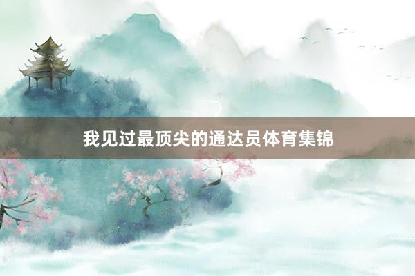 我见过最顶尖的通达员体育集锦
