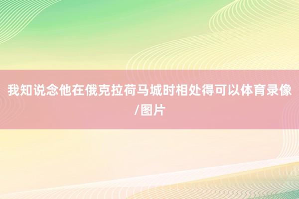 我知说念他在俄克拉荷马城时相处得可以体育录像/图片