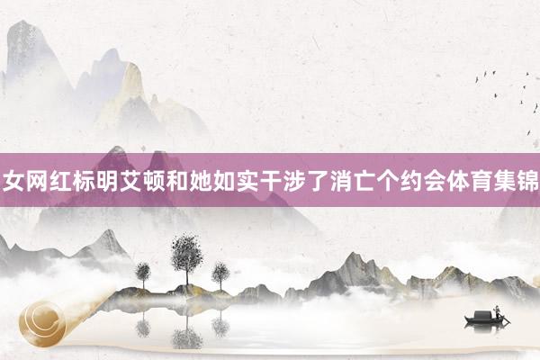 女网红标明艾顿和她如实干涉了消亡个约会体育集锦
