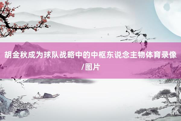 胡金秋成为球队战略中的中枢东说念主物体育录像/图片