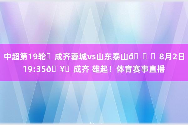 中超第19轮⚽成齐蓉城vs山东泰山📅8月2日19:35🥅成齐 雄起！体育赛事直播