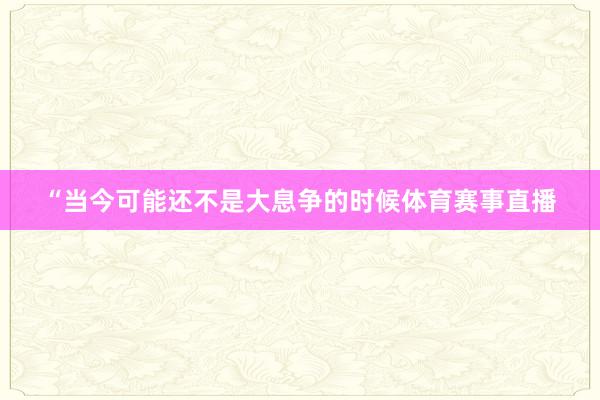“当今可能还不是大息争的时候体育赛事直播