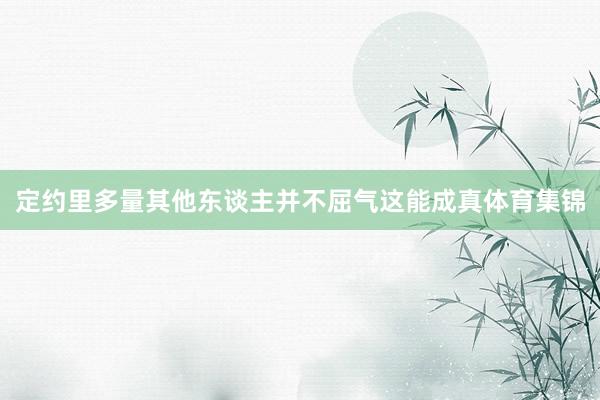 定约里多量其他东谈主并不屈气这能成真体育集锦