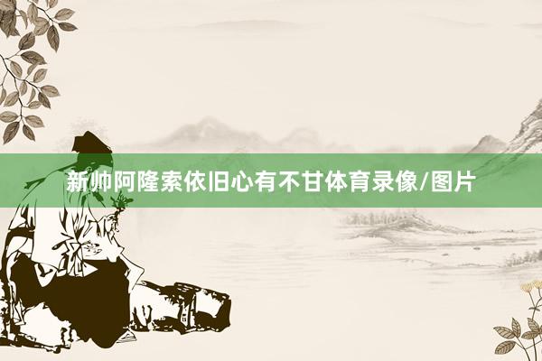 新帅阿隆索依旧心有不甘体育录像/图片