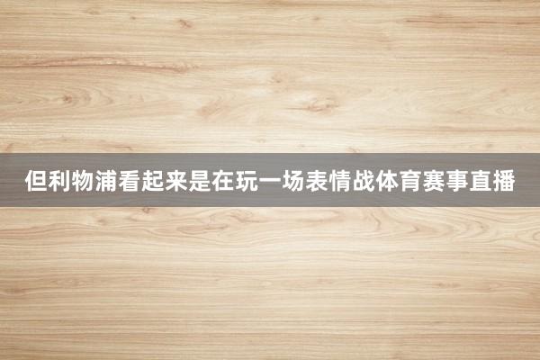 但利物浦看起来是在玩一场表情战体育赛事直播