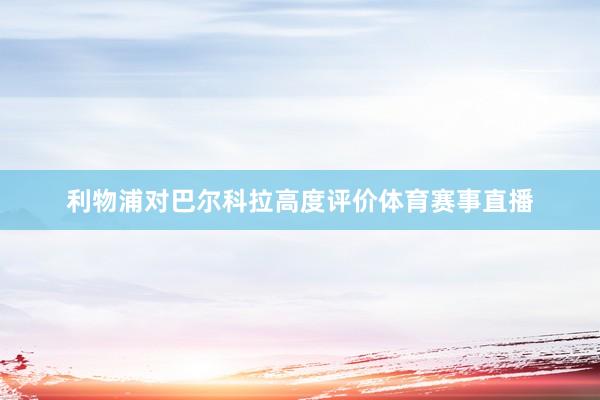 利物浦对巴尔科拉高度评价体育赛事直播