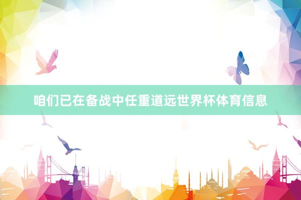 咱们已在备战中任重道远世界杯体育信息