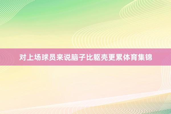 对上场球员来说脑子比躯壳更累体育集锦