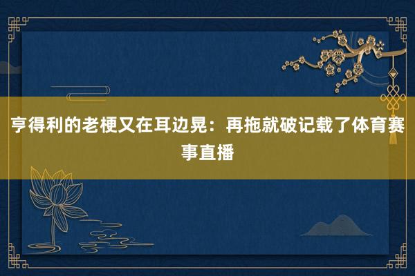 亨得利的老梗又在耳边晃：再拖就破记载了体育赛事直播