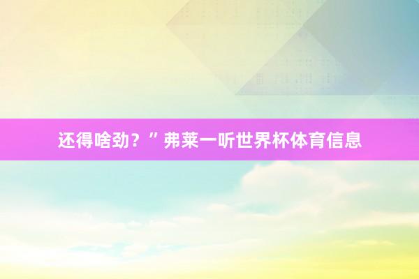 还得啥劲?”弗莱一听世界杯体育信息