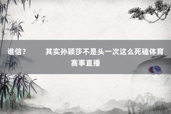 谁信？        其实孙颖莎不是头一次这么死磕体育赛事直播