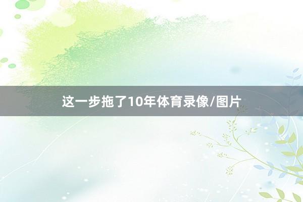 这一步拖了10年体育录像/图片