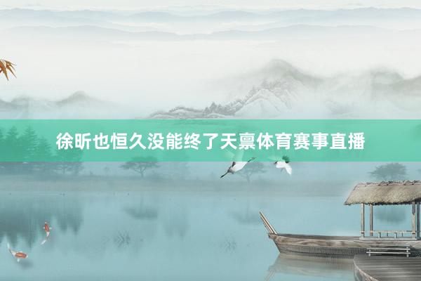徐昕也恒久没能终了天禀体育赛事直播