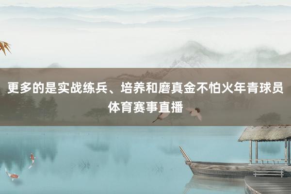 更多的是实战练兵、培养和磨真金不怕火年青球员体育赛事直播