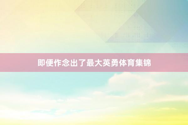 即便作念出了最大英勇体育集锦