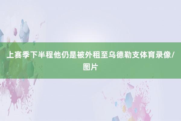 上赛季下半程他仍是被外租至乌德勒支体育录像/图片
