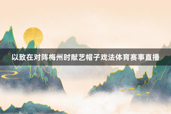 以致在对阵梅州时献艺帽子戏法体育赛事直播