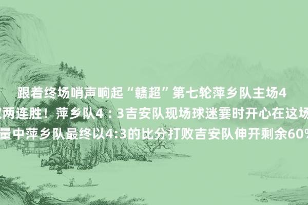 跟着终场哨声响起“赣超”第七轮萍乡队主场4 : 3校服吉安队豪取两连胜！萍乡队4 : 3吉安队现场球迷霎时开心在这场充满悬念的较量中萍乡队最终以4:3的比分打败吉安队伸开剩余60%不仅捍卫了主场荣誉更斩获“赣超”联赛两连胜彻夜萍乡队不仅延续了火热的竞技现象更在积分榜上稳步攀升为后续赛程注入强盛能源让咱们无间为这支拼搏的军队喝彩萍乡队！太棒了！无间上前！开首：萍乡市新闻传媒中心图文：李娜、杨抒忆发布于：北京市世界杯体育信息