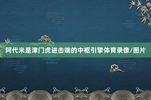 阿代米是津门虎进击端的中枢引擎体育录像/图片