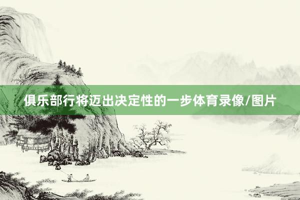 俱乐部行将迈出决定性的一步体育录像/图片