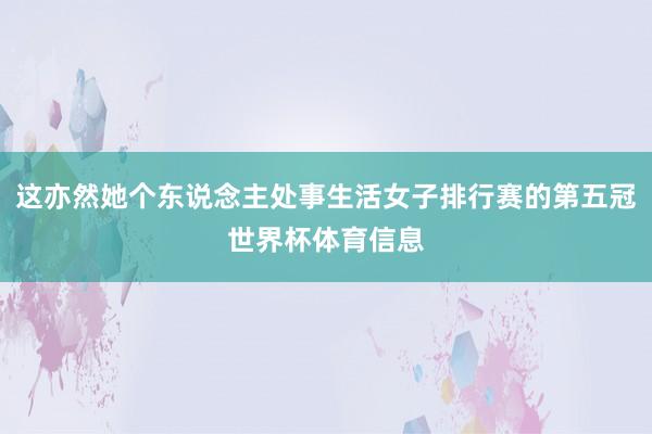 这亦然她个东说念主处事生活女子排行赛的第五冠世界杯体育信息