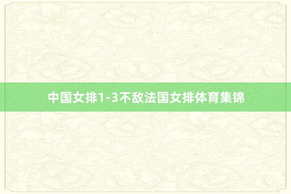 中国女排1-3不敌法国女排体育集锦