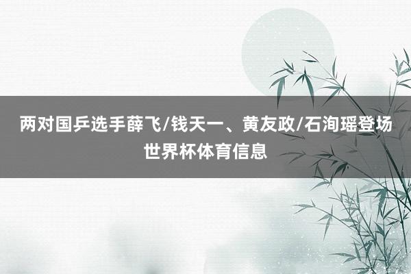 两对国乒选手薛飞/钱天一、黄友政/石洵瑶登场世界杯体育信息