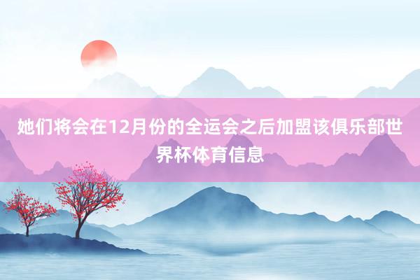 她们将会在12月份的全运会之后加盟该俱乐部世界杯体育信息