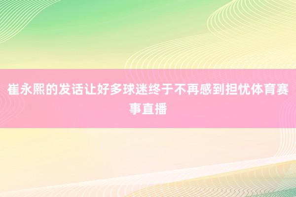 崔永熙的发话让好多球迷终于不再感到担忧体育赛事直播