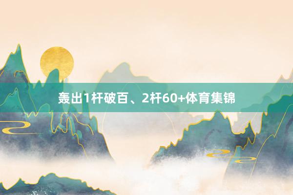 轰出1杆破百、2杆60+体育集锦