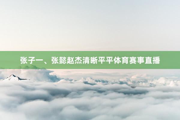 张子一、张懿赵杰清晰平平体育赛事直播