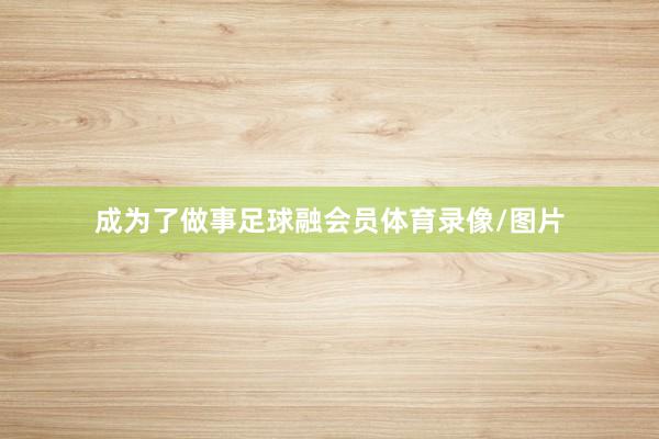 成为了做事足球融会员体育录像/图片