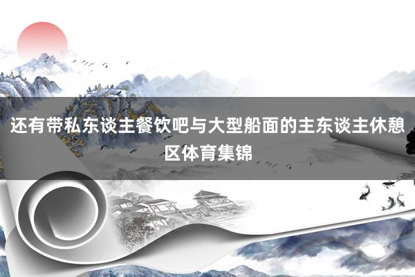 还有带私东谈主餐饮吧与大型船面的主东谈主休憩区体育集锦