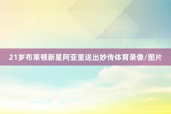 21岁布莱顿新星阿亚里送出妙传体育录像/图片
