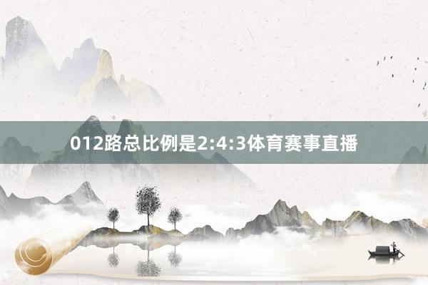 012路总比例是2:4:3体育赛事直播