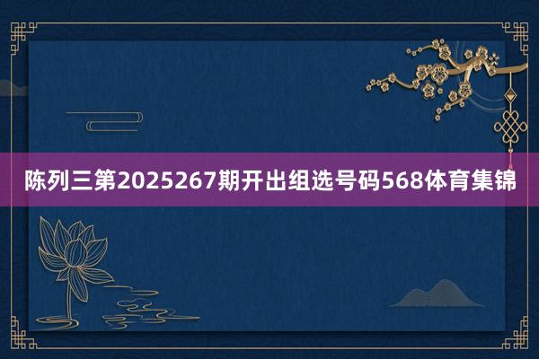 陈列三第2025267期开出组选号码568体育集锦