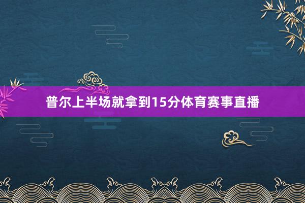 普尔上半场就拿到15分体育赛事直播
