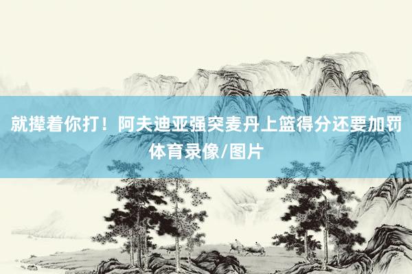就撵着你打！阿夫迪亚强突麦丹上篮得分还要加罚体育录像/图片