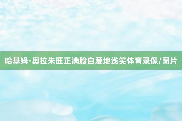 哈基姆-奥拉朱旺正满脸自爱地浅笑体育录像/图片