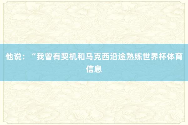 他说：“我曾有契机和马克西沿途熟练世界杯体育信息