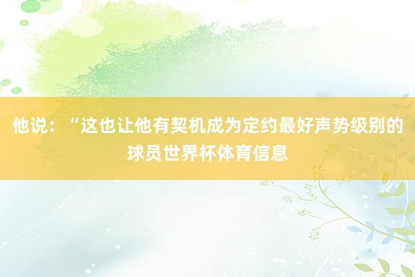 他说：“这也让他有契机成为定约最好声势级别的球员世界杯体育信息