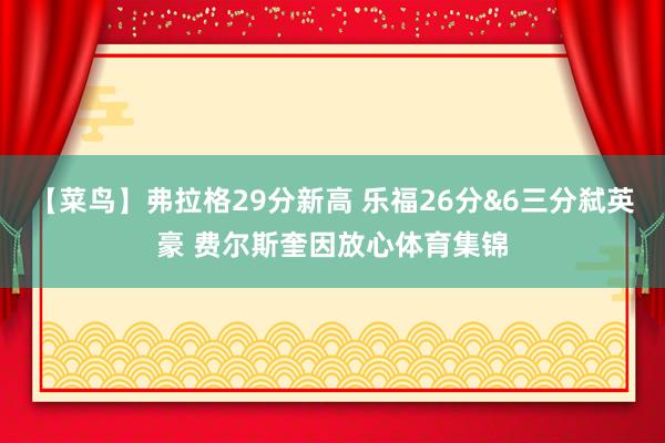 【菜鸟】弗拉格29分新高 乐福26分&6三分弑英豪 费尔斯奎因放心体育集锦