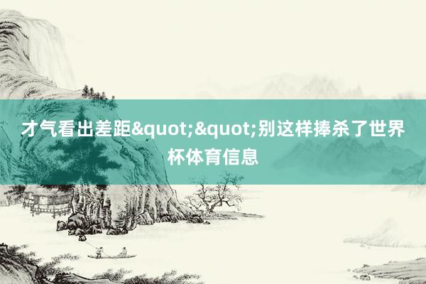 才气看出差距""别这样捧杀了世界杯体育信息