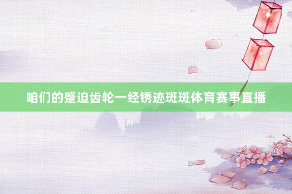 咱们的蹙迫齿轮一经锈迹斑斑体育赛事直播