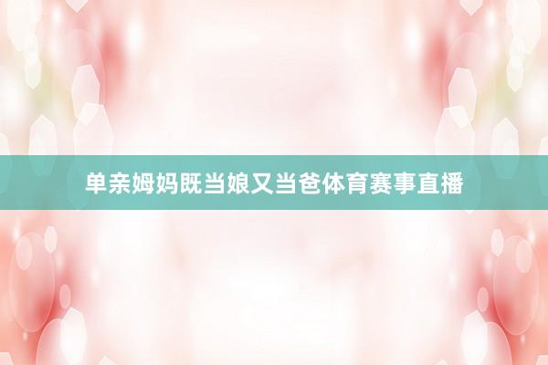 单亲姆妈既当娘又当爸体育赛事直播
