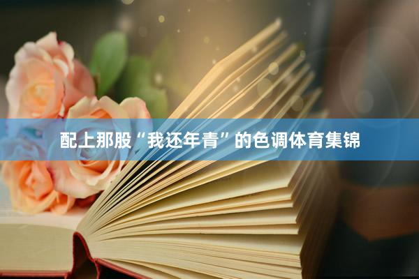 配上那股“我还年青”的色调体育集锦