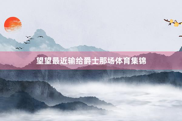 望望最近输给爵士那场体育集锦