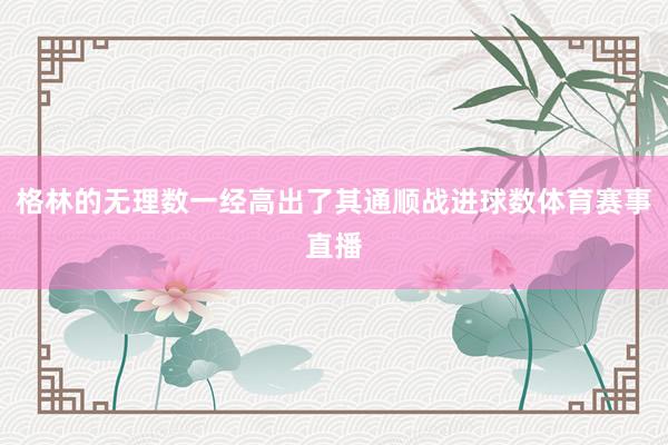 格林的无理数一经高出了其通顺战进球数体育赛事直播