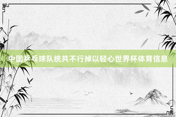 中国乒乓球队统共不行掉以轻心世界杯体育信息