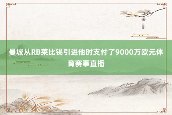 曼城从RB莱比锡引进他时支付了9000万欧元体育赛事直播